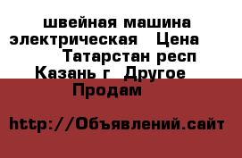 швейная машина электрическая › Цена ­ 1 000 - Татарстан респ., Казань г. Другое » Продам   